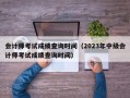 会计师考试成绩查询时间（2023年中级会计师考试成绩查询时间）