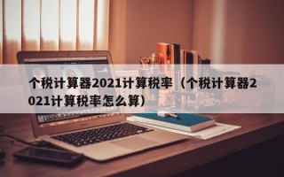 个税计算器2021计算税率（个税计算器2021计算税率怎么算）