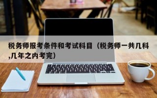 税务师报考条件和考试科目（税务师一共几科,几年之内考完）