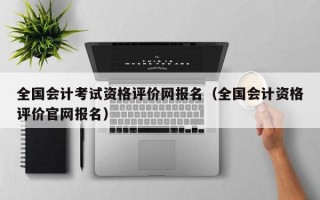 全国会计考试资格评价网报名（全国会计资格评价官网报名）