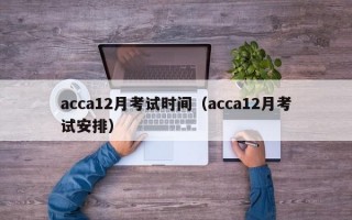 acca12月考试时间（acca12月考试安排）