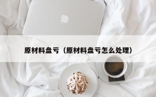 原材料盘亏（原材料盘亏怎么处理）