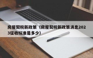 房屋契税新政策（房屋契税新政策消息2023征收标准是多少）