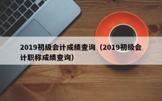 2019初级会计成绩查询（2019初级会计职称成绩查询）