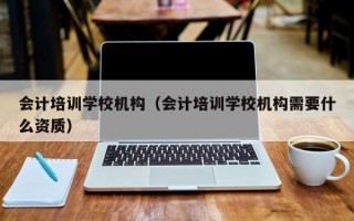 会计培训学校机构（会计培训学校机构需要什么资质）