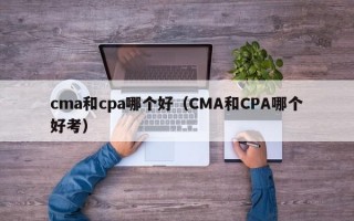 cma和cpa哪个好（CMA和CPA哪个好考）