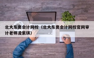 北大东奥会计网校（北大东奥会计网校官网审计老师凌紫琪）