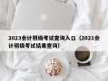 2023会计初级考试查询入口（2021会计初级考试结果查询）