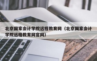 北京国家会计学院远程教育网（北京国家会计学院远程教育网官网）