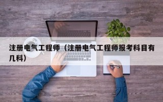 注册电气工程师（注册电气工程师报考科目有几科）