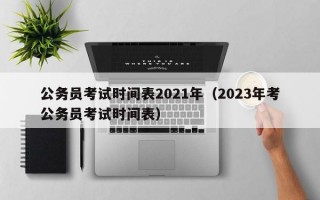 公务员考试时间表2021年（2023年考公务员考试时间表）