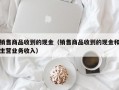 销售商品收到的现金（销售商品收到的现金和主营业务收入）