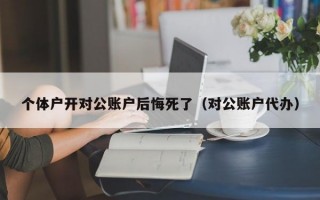 个体户开对公账户后悔死了（对公账户代办）