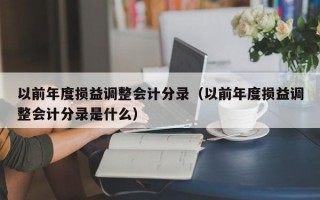 以前年度损益调整会计分录（以前年度损益调整会计分录是什么）