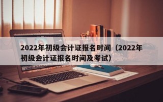 2022年初级会计证报名时间（2022年初级会计证报名时间及考试）