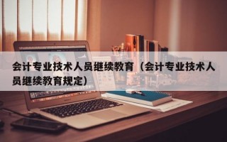 会计专业技术人员继续教育（会计专业技术人员继续教育规定）