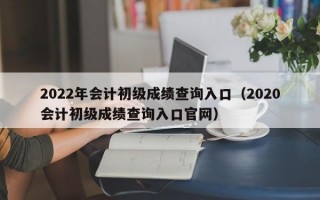 2022年会计初级成绩查询入口（2020会计初级成绩查询入口官网）