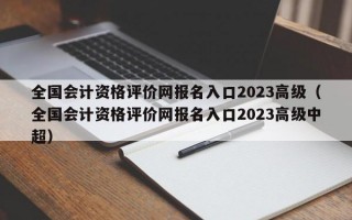 全国会计资格评价网报名入口2023高级（全国会计资格评价网报名入口2023高级中超）