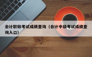 会计职称考试成绩查询（会计中级考试成绩查询入口）