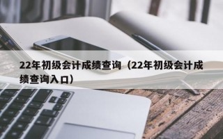 22年初级会计成绩查询（22年初级会计成绩查询入口）