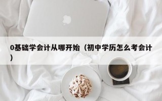 0基础学会计从哪开始（初中学历怎么考会计）