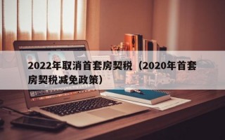 2022年取消首套房契税（2020年首套房契税减免政策）