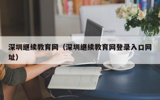 深圳继续教育网（深圳继续教育网登录入口网址）