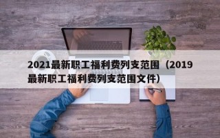 2021最新职工福利费列支范围（2019最新职工福利费列支范围文件）