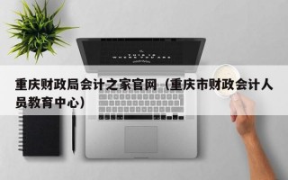 重庆财政局会计之家官网（重庆市财政会计人员教育中心）