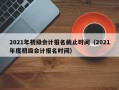 2021年初级会计报名截止时间（2021年度初级会计报名时间）