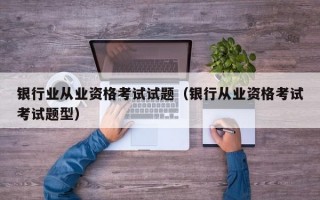 银行业从业资格考试试题（银行从业资格考试考试题型）