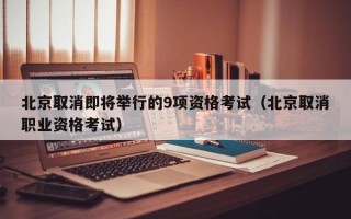 北京取消即将举行的9项资格考试（北京取消职业资格考试）