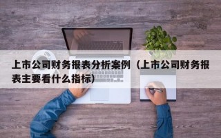 上市公司财务报表分析案例（上市公司财务报表主要看什么指标）