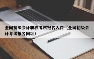 全国初级会计职称考试报名入口（全国初级会计考试报名网址）