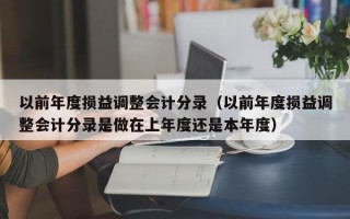 以前年度损益调整会计分录（以前年度损益调整会计分录是做在上年度还是本年度）