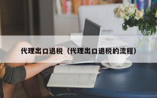 代理出口退税（代理出口退税的流程）