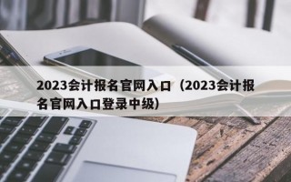 2023会计报名官网入口（2023会计报名官网入口登录中级）