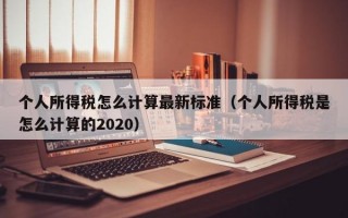 个人所得税怎么计算最新标准（个人所得税是怎么计算的2020）