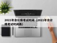 2021年会计师考试时间（2021年会计师考试时间表）