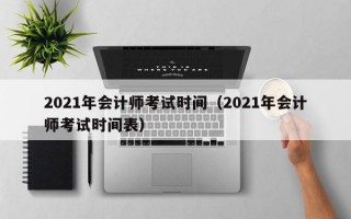 2021年会计师考试时间（2021年会计师考试时间表）