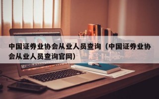 中国证券业协会从业人员查询（中国证券业协会从业人员查询官网）