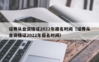 证券从业资格证2022年报名时间（证券从业资格证2022年报名时间）