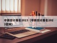 中级会计报名2023（中级会计报名2023官网）