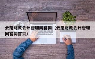 云南财政会计管理网官网（云南财政会计管理网官网首页）