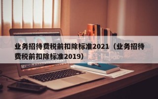 业务招待费税前扣除标准2021（业务招待费税前扣除标准2019）