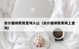 会计继续教育查询入口（会计继续教育网上查询）