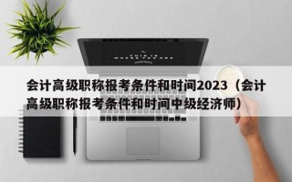 会计高级职称报考条件和时间2023（会计高级职称报考条件和时间中级经济师）