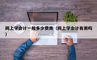 网上学会计一般多少费用（网上学会计有用吗）