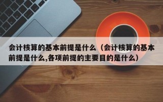 会计核算的基本前提是什么（会计核算的基本前提是什么,各项前提的主要目的是什么）