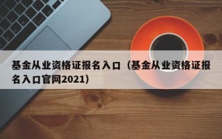 基金从业资格证报名入口（基金从业资格证报名入口官网2021）